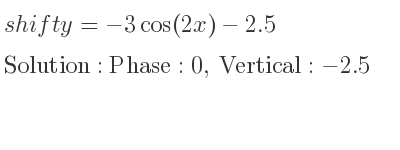 The shift y=-3cos(2x)-2.5 is Phase:0, Vertical:-2.5